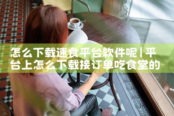怎么下载速食平台软件呢