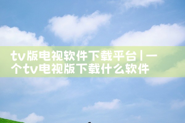 tv版电视软件下载平台