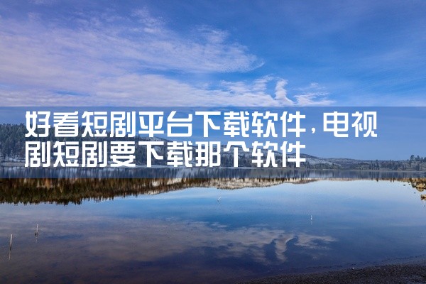 好看短剧平台下载软件